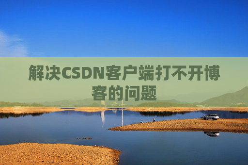 解决CSDN客户端打不开博客的问题